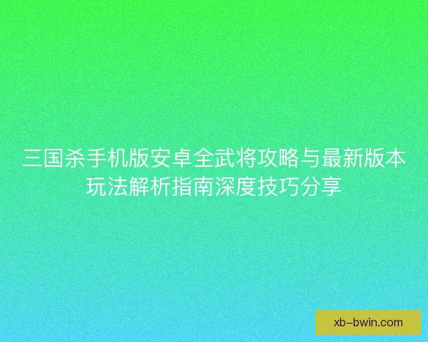 三国杀手机版安卓全武将攻略与最新版本玩法解析指南深度技巧分享