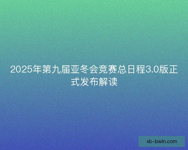 2025年第九届亚冬会竞赛总日程3.0版正式发布解读
